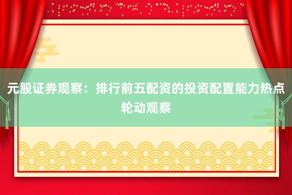 元股证券观察：排行前五配资的投资配置能力热点轮动观察