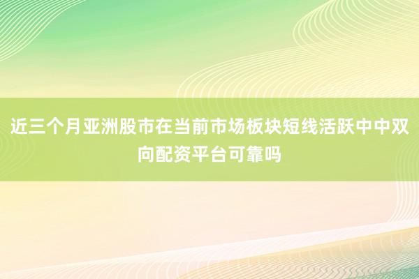 近三个月亚洲股市在当前市场板块短线活跃中中双向配资平台可靠吗