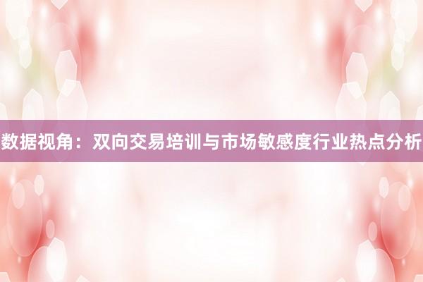 数据视角:双向交易培训与市场敏感度行业热点分析