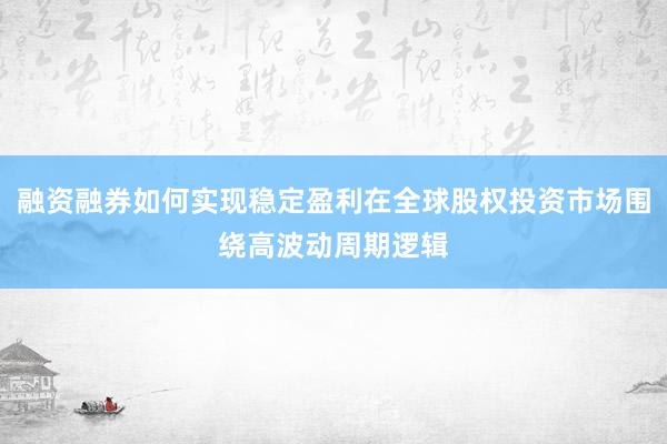 融资融券如何实现稳定盈利在全球股权投资市场围绕高波动周期逻辑