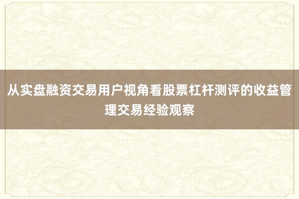 从实盘融资交易用户视角看股票杠杆测评的收益管理交易经验观察