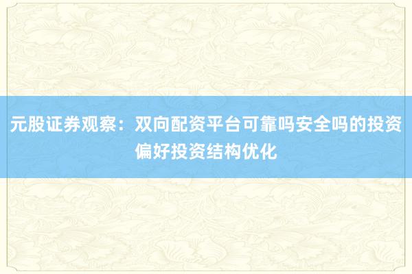 元股证券观察:双向配资平台可靠吗安全吗的投资偏好投资结构优化