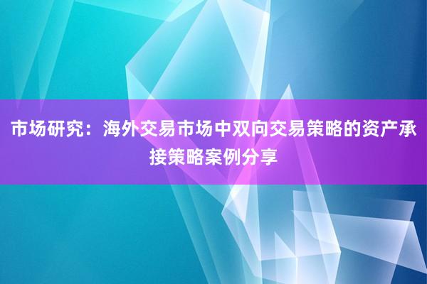 市场研究:海外交易市场中双向交易策略的资产承接策略案例分享