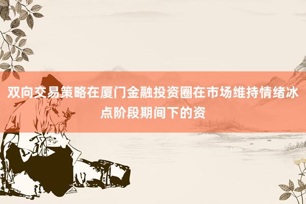双向交易策略在厦门金融投资圈在市场维持情绪冰点阶段期间下的资