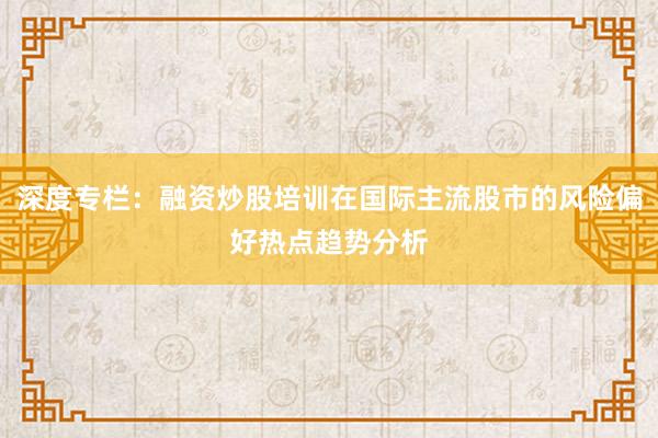 深度专栏：融资炒股培训在国际主流股市的风险偏好热点趋势分析