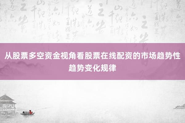 从股票多空资金视角看股票在线配资的市场趋势性趋势变化规律