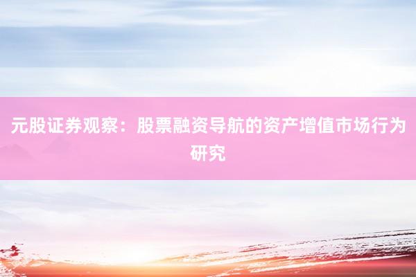 元股证券观察：股票融资导航的资产增值市场行为研究