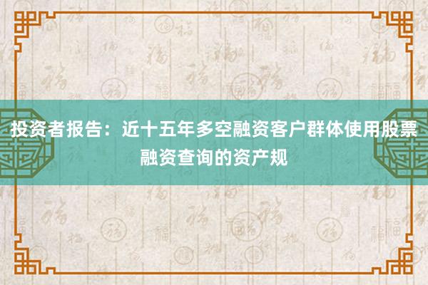 投资者报告:近十五年多空融资客户群体使用股票融资查询的资产规