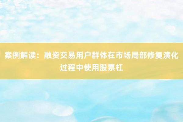 案例解读：融资交易用户群体在市场局部修复演化过程中使用股票杠