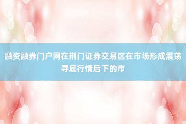 融资融券门户网在荆门证券交易区在市场形成震荡寻底行情后下的市