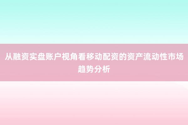 从融资实盘账户视角看移动配资的资产流动性市场趋势分析