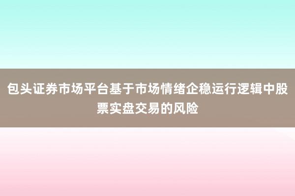 包头证券市场平台基于市场情绪企稳运行逻辑中股票实盘交易的风险