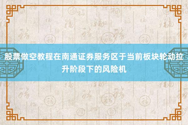 股票做空教程在南通证券服务区于当前板块轮动拉升阶段下的风险机
