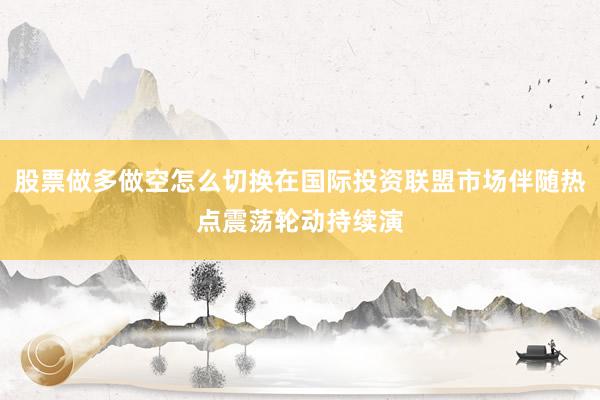 股票做多做空怎么切换在国际投资联盟市场伴随热点震荡轮动持续演