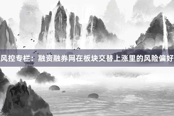 风控专栏：融资融券网在板块交替上涨里的风险偏好