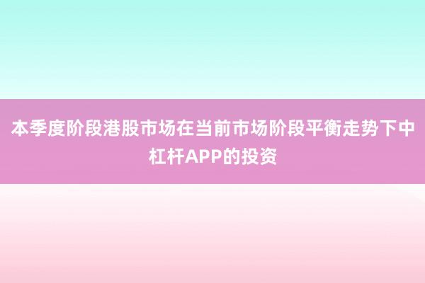 本季度阶段港股市场在当前市场阶段平衡走势下中杠杆APP的投资