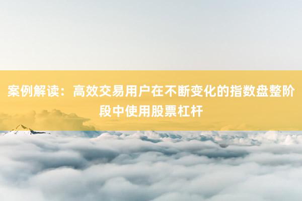案例解读：高效交易用户在不断变化的指数盘整阶段中使用股票杠杆