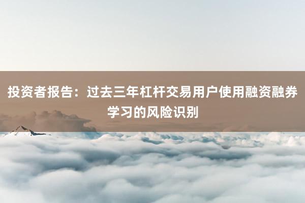 投资者报告：过去三年杠杆交易用户使用融资融券学习的风险识别