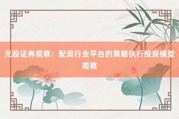 元股证券观察：配资行业平台的策略执行投资模型观察