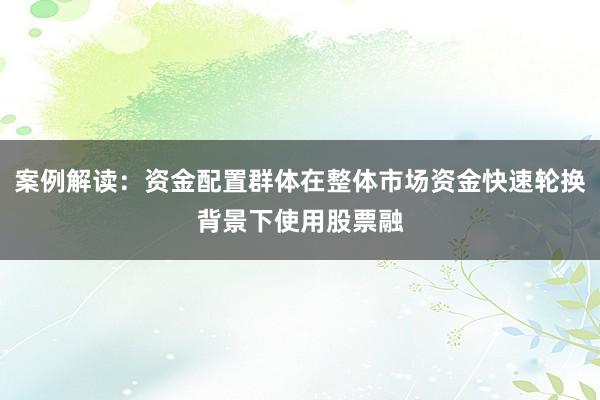 案例解读：资金配置群体在整体市场资金快速轮换背景下使用股票融