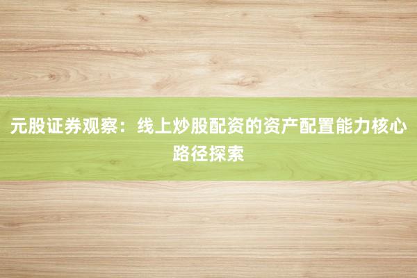 元股证券观察:线上炒股配资的资产配置能力核心路径探索