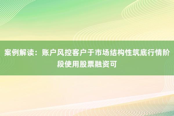 案例解读：账户风控客户于市场结构性筑底行情阶段使用股票融资可