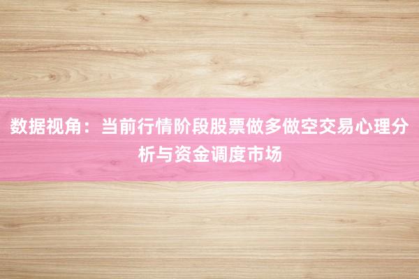 数据视角:当前行情阶段股票做多做空交易心理分析与资金调度市场