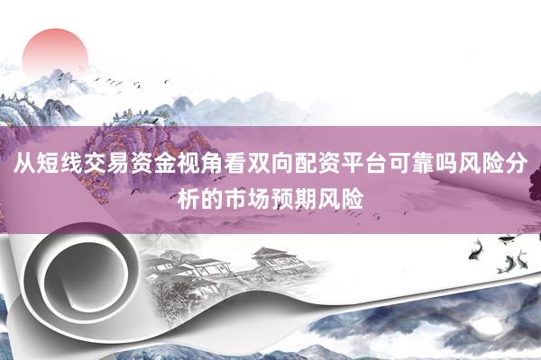 从短线交易资金视角看双向配资平台可靠吗风险分析的市场预期风险
