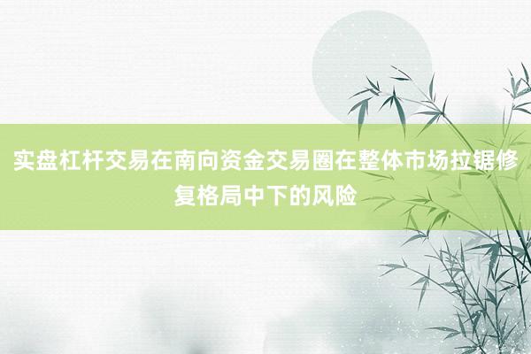 实盘杠杆交易在南向资金交易圈在整体市场拉锯修复格局中下的风险
