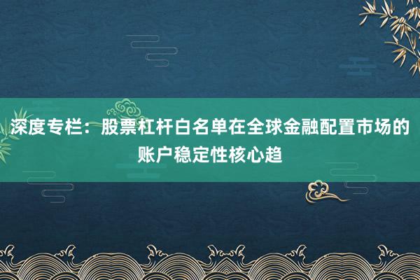 深度专栏：股票杠杆白名单在全球金融配置市场的账户稳定性核心趋