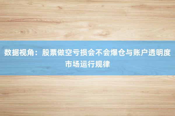 数据视角:股票做空亏损会不会爆仓与账户透明度市场运行规律