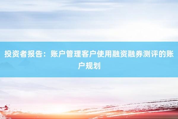 投资者报告:账户管理客户使用融资融券测评的账户规划
