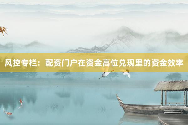 风控专栏：配资门户在资金高位兑现里的资金效率