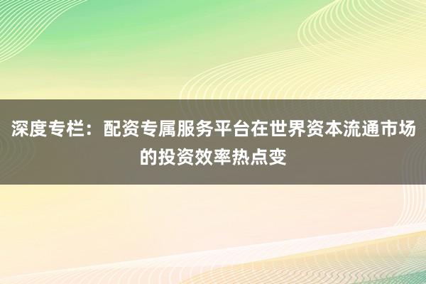 深度专栏:配资专属服务平台在世界资本流通市场的投资效率热点变