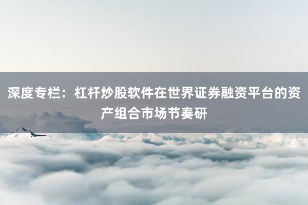 深度专栏：杠杆炒股软件在世界证券融资平台的资产组合市场节奏研