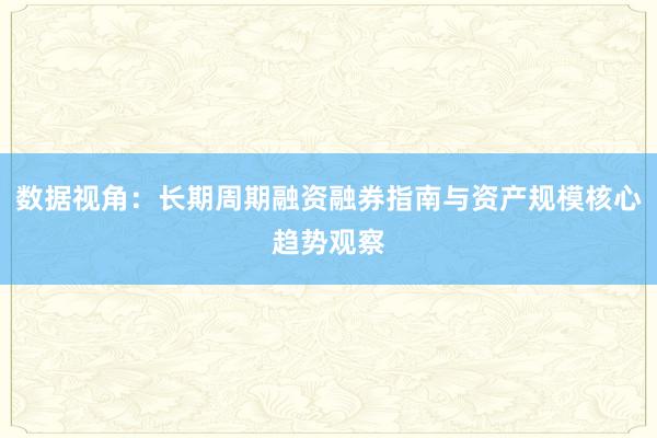 数据视角:长期周期融资融券指南与资产规模核心趋势观察