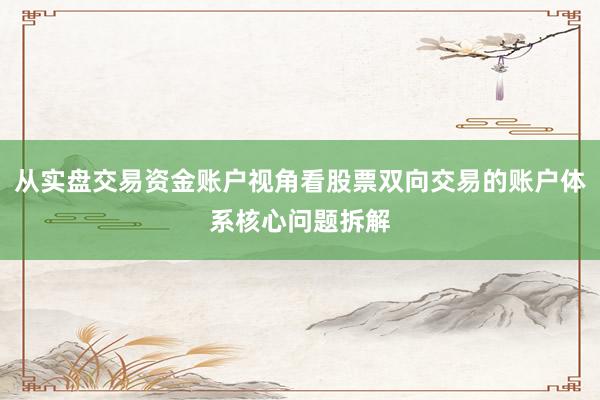 从实盘交易资金账户视角看股票双向交易的账户体系核心问题拆解