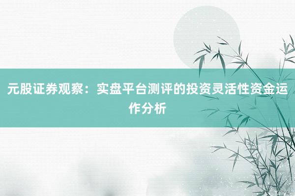 元股证券观察：实盘平台测评的投资灵活性资金运作分析
