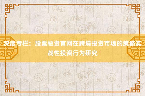 深度专栏：股票融资官网在跨境投资市场的策略实战性投资行为研究