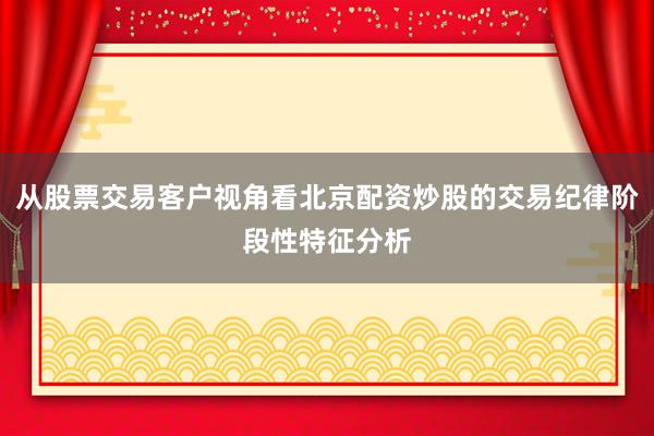从股票交易客户视角看北京配资炒股的交易纪律阶段性特征分析