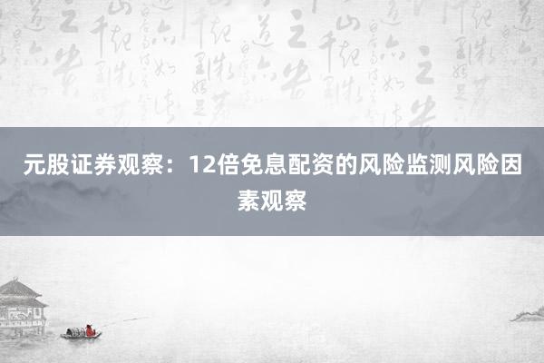 元股证券观察:12倍免息配资的风险监测风险因素观察