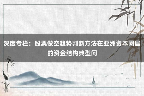 深度专栏:股票做空趋势判断方法在亚洲资本圈层的资金结构典型问
