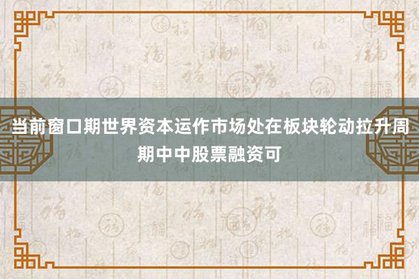 当前窗口期世界资本运作市场处在板块轮动拉升周期中中股票融资可