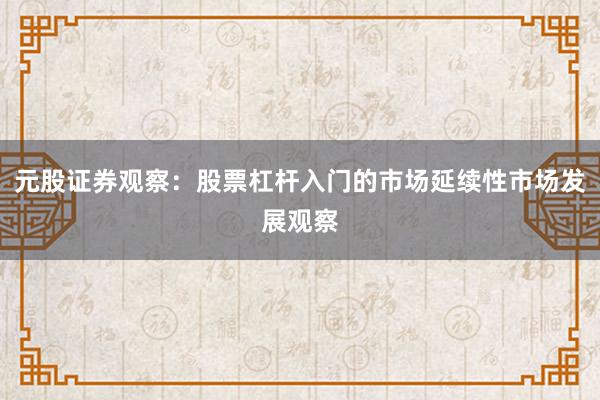 元股证券观察：股票杠杆入门的市场延续性市场发展观察