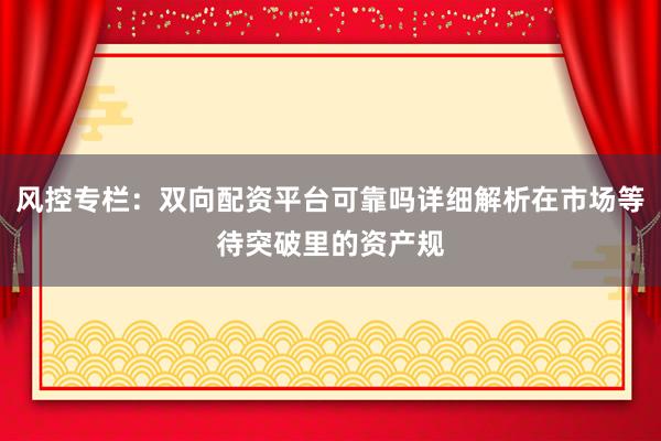 风控专栏：双向配资平台可靠吗详细解析在市场等待突破里的资产规