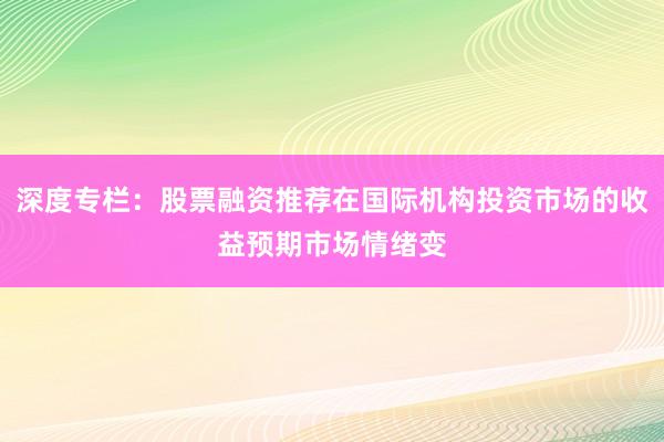 深度专栏：股票融资推荐在国际机构投资市场的收益预期市场情绪变