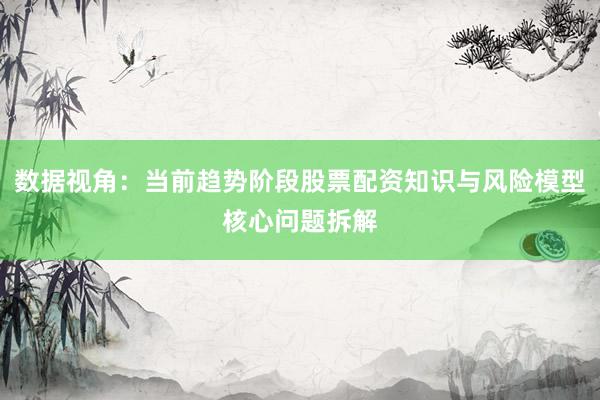 数据视角：当前趋势阶段股票配资知识与风险模型核心问题拆解