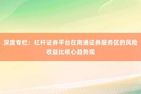 深度专栏：杠杆证券平台在南通证券服务区的风险收益比核心趋势观