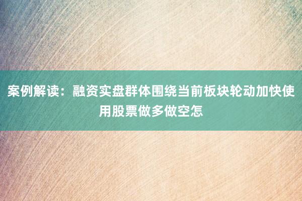 案例解读：融资实盘群体围绕当前板块轮动加快使用股票做多做空怎