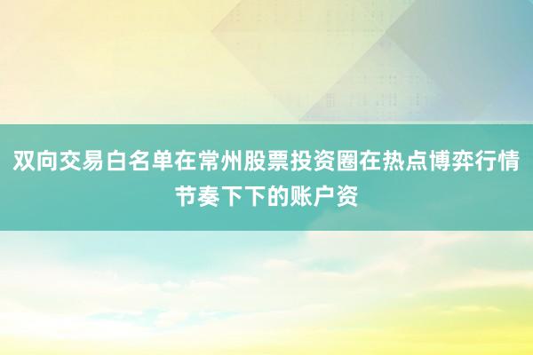 双向交易白名单在常州股票投资圈在热点博弈行情节奏下下的账户资